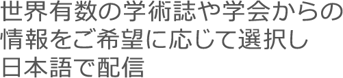 世界有数の学術誌や学会からの情報をご希望に応じて選択し日本語で配信