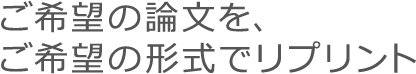 ご希望の論文を、ご希望の形式でリプリント