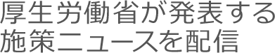 厚生労働省が発表する施策ニュースを配信